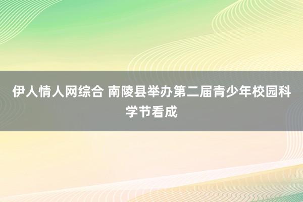 伊人情人网综合 南陵县举办第二届青少年校园科学节看成