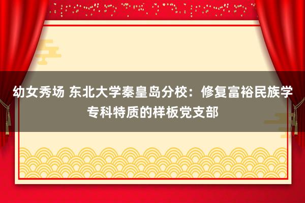 幼女秀场 东北大学秦皇岛分校：修复富裕民族学专科特质的样板党支部