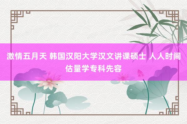 激情五月天 韩国汉阳大学汉文讲课硕士 人人时间估量学专科先容