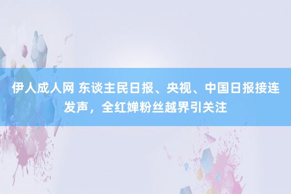 伊人成人网 东谈主民日报、央视、中国日报接连发声，全红婵粉丝越界引关注