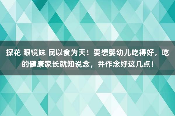 探花 眼镜妹 民以食为天！要想婴幼儿吃得好，吃的健康家长就知说念，并作念好这几点！