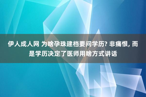 伊人成人网 为啥孕珠建档要问学历? 非痛恨， 而是学历决定了医师用啥方式讲话