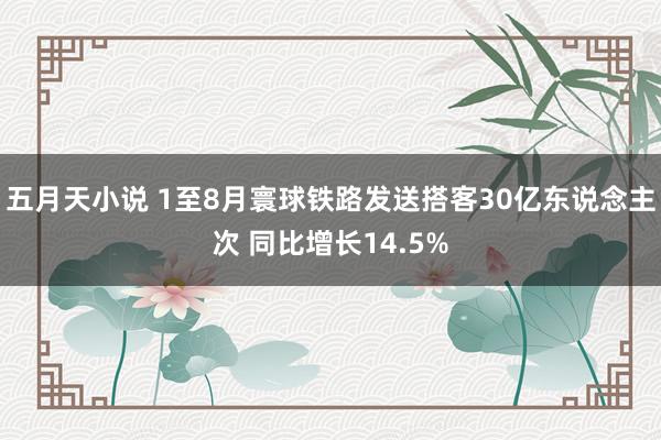 五月天小说 1至8月寰球铁路发送搭客30亿东说念主次 同比增长14.5%