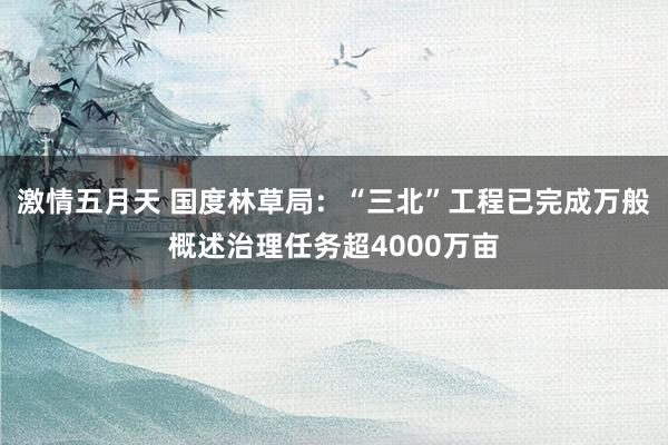 激情五月天 国度林草局：“三北”工程已完成万般概述治理任务超4000万亩