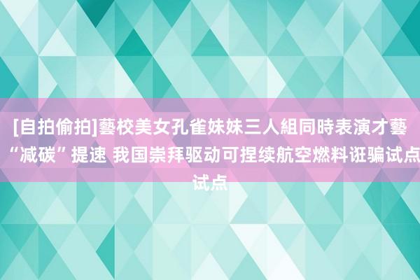 [自拍偷拍]藝校美女孔雀妹妹三人組同時表演才藝 “减碳”提速 我国崇拜驱动可捏续航空燃料诳骗试点