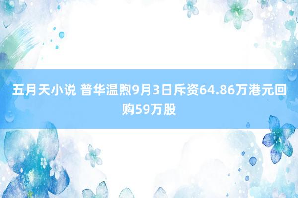 五月天小说 普华温煦9月3日斥资64.86万港元回购59万股