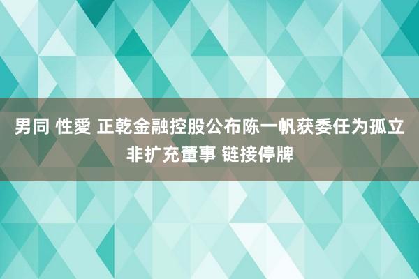 男同 性愛 正乾金融控股公布陈一帆获委任为孤立非扩充董事 链接停牌