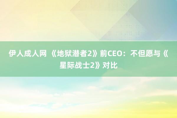 伊人成人网 《地狱潜者2》前CEO：不但愿与《星际战士2》对比