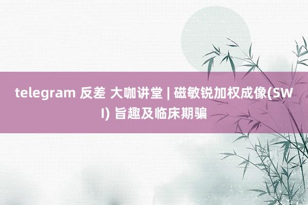 telegram 反差 大咖讲堂 | 磁敏锐加权成像(SWI) 旨趣及临床期骗