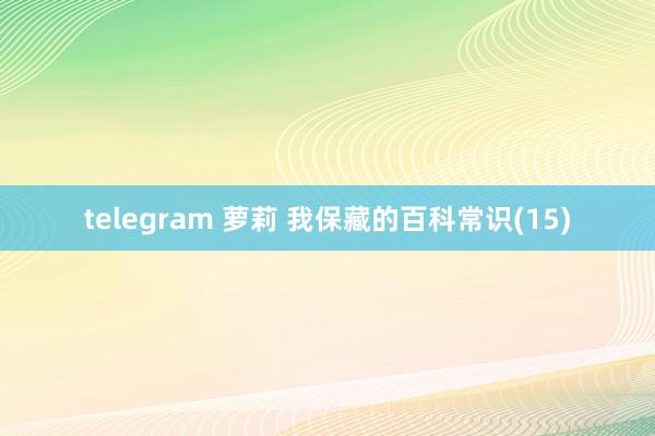 telegram 萝莉 我保藏的百科常识(15)