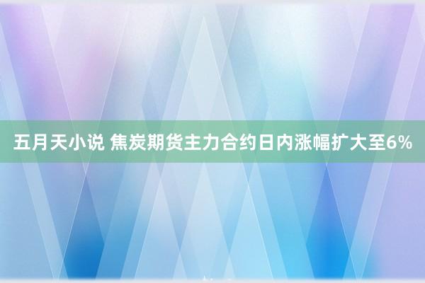 五月天小说 焦炭期货主力合约日内涨幅扩大至6%