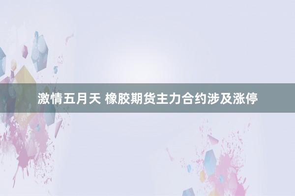 激情五月天 橡胶期货主力合约涉及涨停