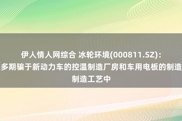 伊人情人网综合 冰轮环境(000811.SZ)：家具较多期骗于新动力车的控温制造厂房和车用电板的制造工艺中