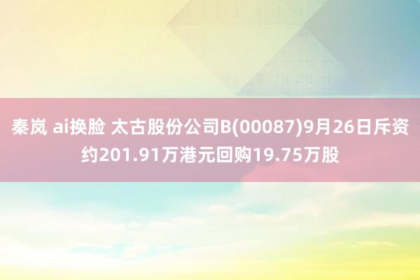 秦岚 ai换脸 太古股份公司B(00087)9月26日斥资约201.91万港元回购19.75万股