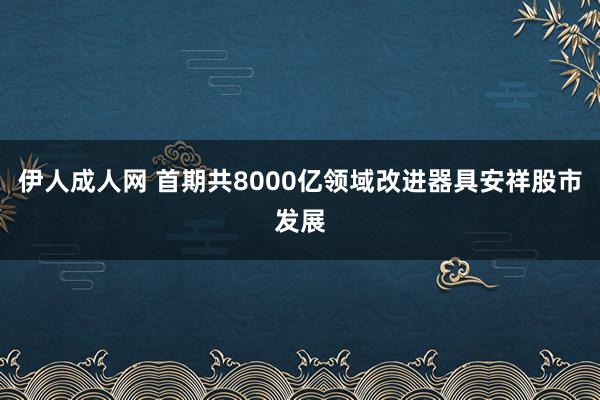 伊人成人网 首期共8000亿领域改进器具安祥股市发展