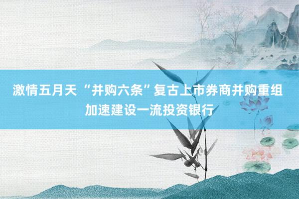 激情五月天 “并购六条”复古上市券商并购重组 加速建设一流投资银行