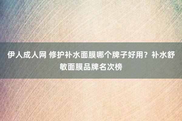 伊人成人网 修护补水面膜哪个牌子好用？补水舒敏面膜品牌名次榜