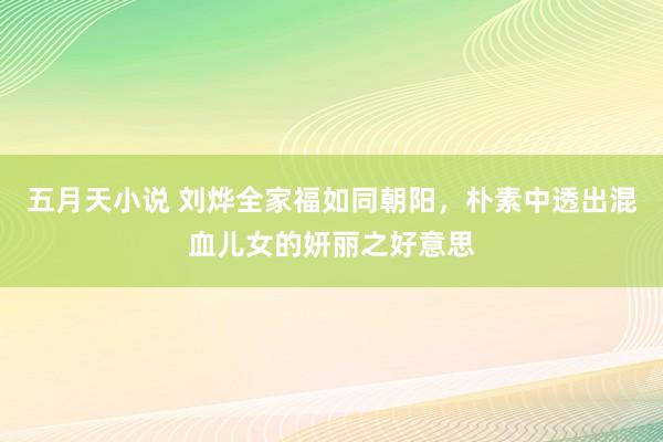 五月天小说 刘烨全家福如同朝阳，朴素中透出混血儿女的妍丽之好意思