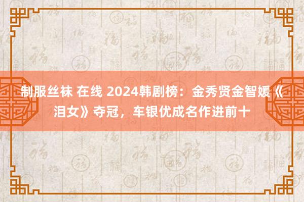 制服丝袜 在线 2024韩剧榜：金秀贤金智媛《泪女》夺冠，车银优成名作进前十