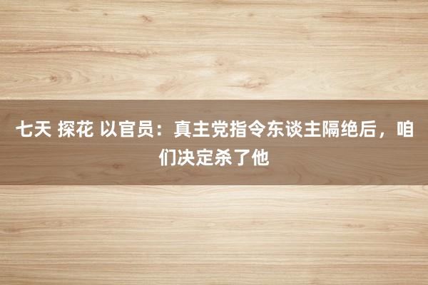 七天 探花 以官员：真主党指令东谈主隔绝后，咱们决定杀了他