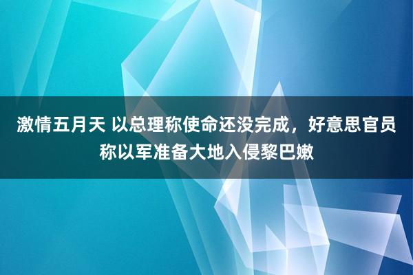 激情五月天 以总理称使命还没完成，好意思官员称以军准备大地入侵黎巴嫩