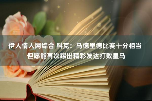 伊人情人网综合 科克：马德里德比赛十分相当 但愿能再次踢出精彩发达打败皇马