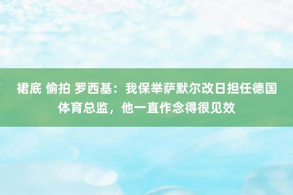 裙底 偷拍 罗西基：我保举萨默尔改日担任德国体育总监，他一直作念得很见效