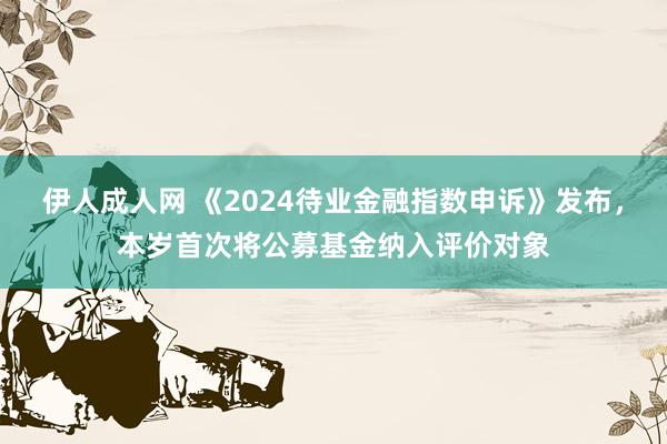 伊人成人网 《2024待业金融指数申诉》发布，本岁首次将公募基金纳入评价对象