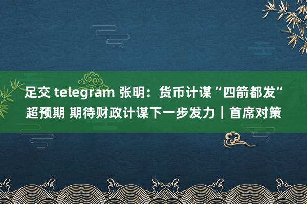 足交 telegram 张明：货币计谋“四箭都发”超预期 期待财政计谋下一步发力｜首席对策