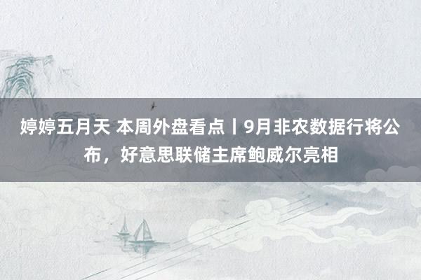 婷婷五月天 本周外盘看点丨9月非农数据行将公布，好意思联储主席鲍威尔亮相