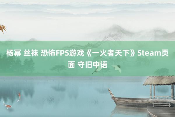 杨幂 丝袜 恐怖FPS游戏《一火者天下》Steam页面 守旧中语