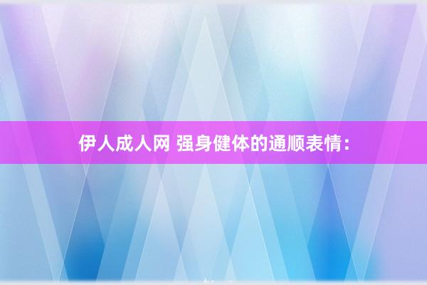 伊人成人网 强身健体的通顺表情：