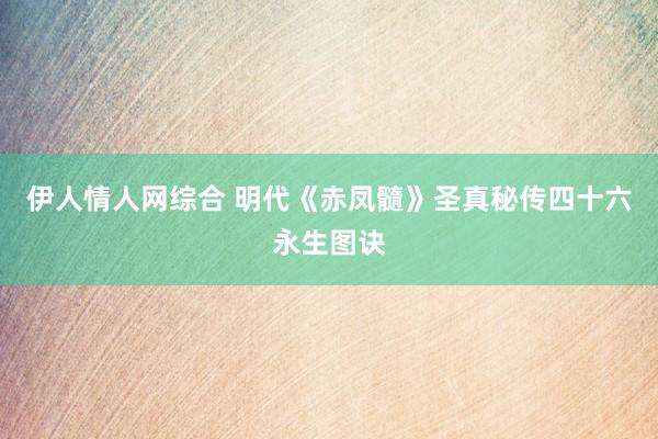 伊人情人网综合 明代《赤凤髓》圣真秘传四十六永生图诀