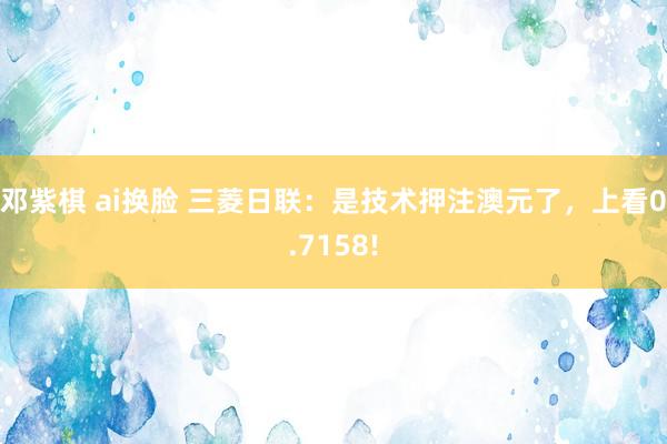 邓紫棋 ai换脸 三菱日联：是技术押注澳元了，上看0.7158!