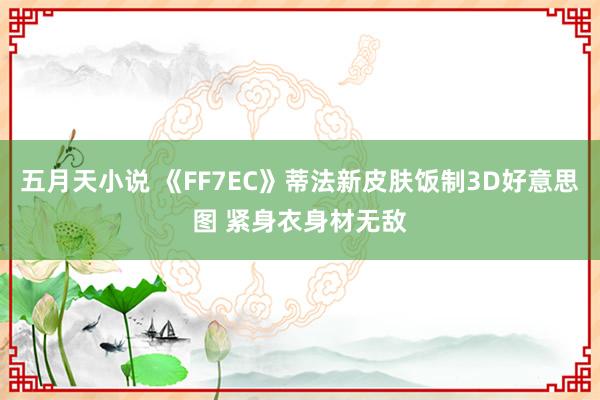 五月天小说 《FF7EC》蒂法新皮肤饭制3D好意思图 紧身衣身材无敌