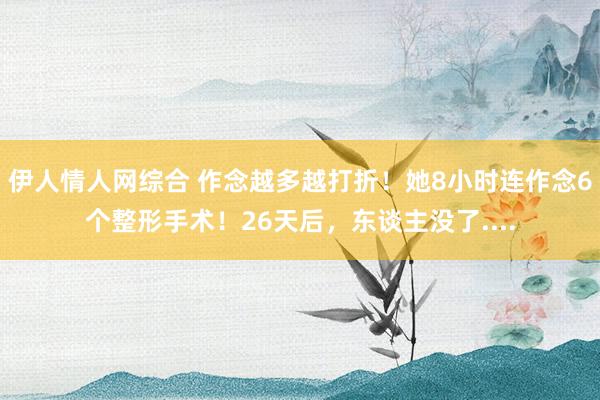 伊人情人网综合 作念越多越打折！她8小时连作念6个整形手术！26天后，东谈主没了....