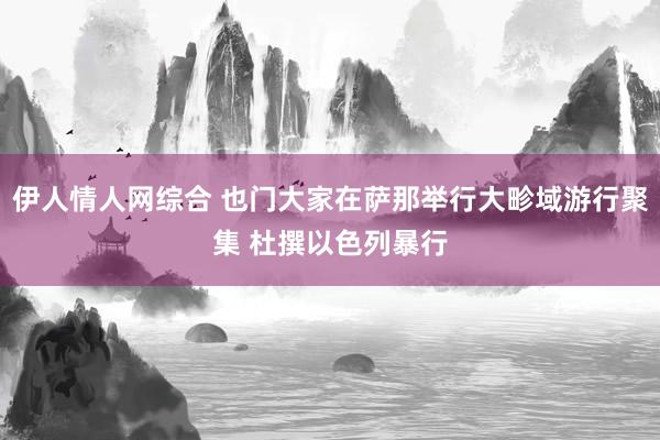 伊人情人网综合 也门大家在萨那举行大畛域游行聚集 杜撰以色列暴行