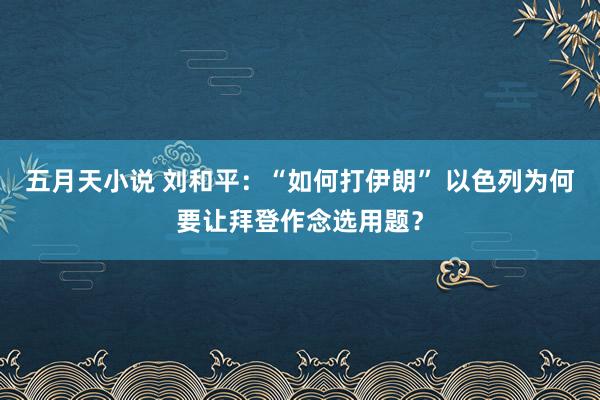 五月天小说 刘和平：“如何打伊朗” 以色列为何要让拜登作念选用题？