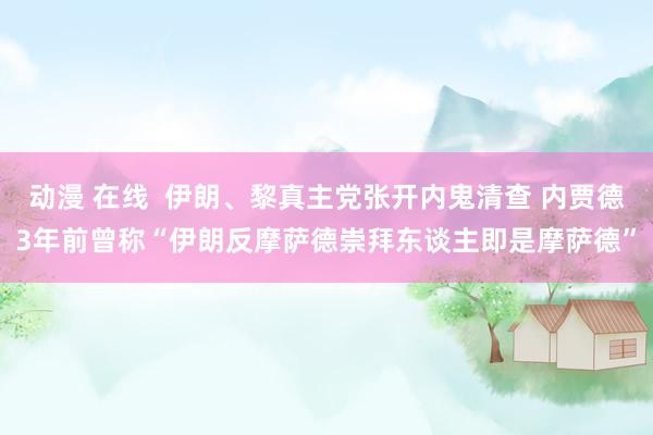 动漫 在线  伊朗、黎真主党张开内鬼清查 内贾德3年前曾称“伊朗反摩萨德崇拜东谈主即是摩萨德”