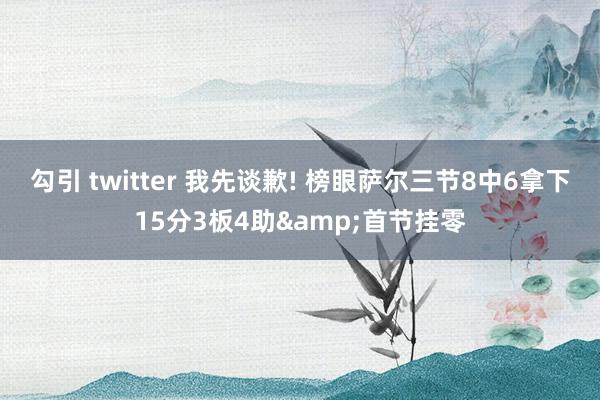 勾引 twitter 我先谈歉! 榜眼萨尔三节8中6拿下15分3板4助&首节挂零