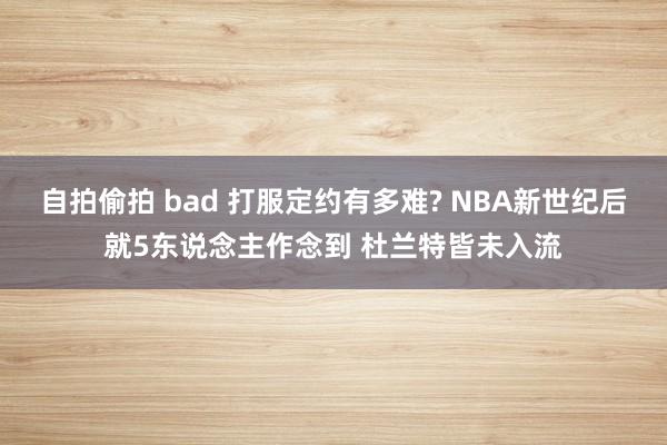 自拍偷拍 bad 打服定约有多难? NBA新世纪后就5东说念主作念到 杜兰特皆未入流