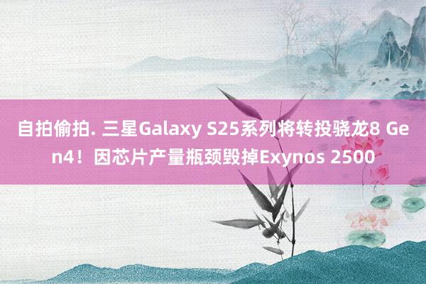 自拍偷拍. 三星Galaxy S25系列将转投骁龙8 Gen4！因芯片产量瓶颈毁掉Exynos 2500