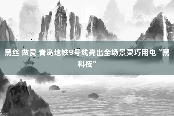 黑丝 做爱 青岛地铁9号线亮出全场景灵巧用电“黑科技”