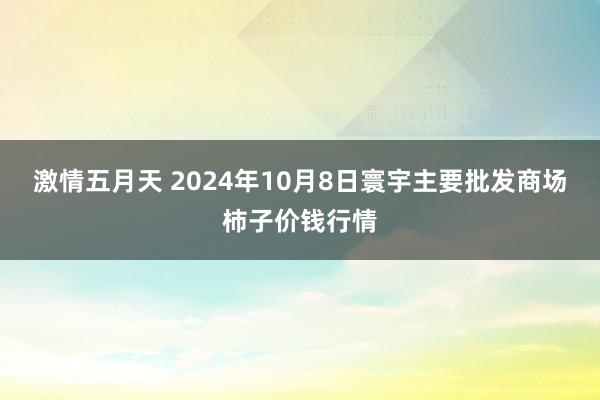 激情五月天 2024年10月8日寰宇主要批发商场柿子价钱行情