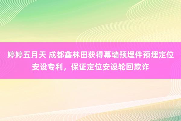 婷婷五月天 成都鑫林田获得幕墙预埋件预埋定位安设专利，保证定位安设轮回欺诈