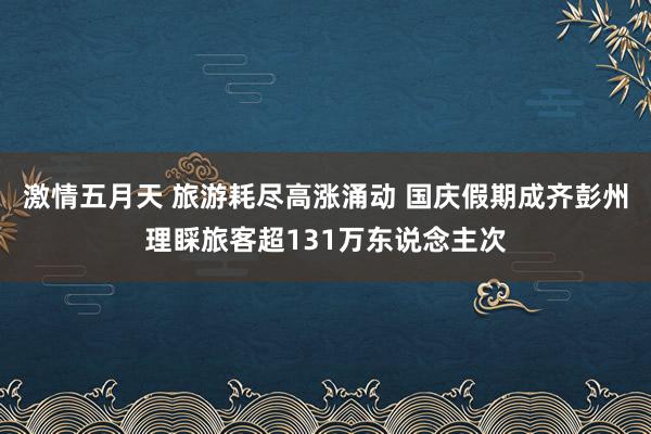 激情五月天 旅游耗尽高涨涌动 国庆假期成齐彭州理睬旅客超131万东说念主次