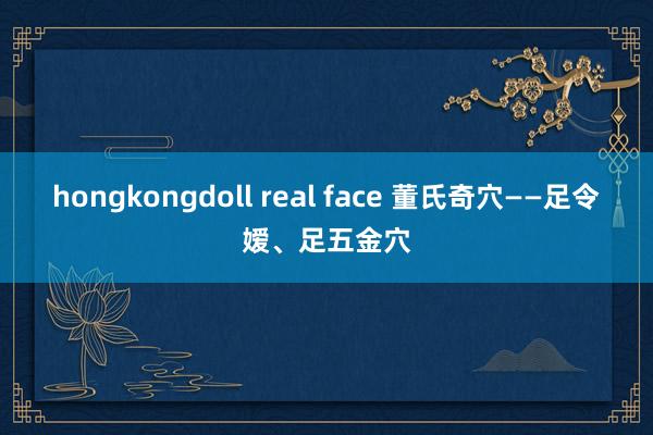 hongkongdoll real face 董氏奇穴——足令嫒、足五金穴