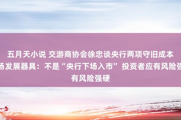 五月天小说 交游商协会徐忠谈央行两项守旧成本商场发展器具：不是“央行下场入市” 投资者应有风险强硬