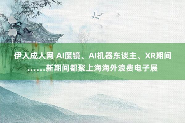 伊人成人网 AI魔镜、AI机器东谈主、XR期间……新期间都聚上海海外浪费电子展