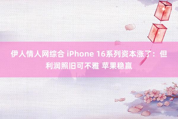 伊人情人网综合 iPhone 16系列资本涨了：但利润照旧可不雅 苹果稳赢